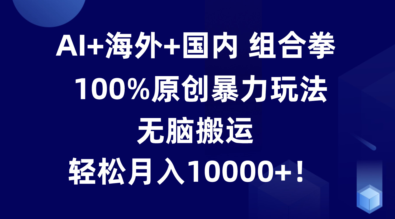 AI+海外+国内组合拳，100%原创暴力玩法，无脑搬运，轻松月入10000+！-巴七创客网