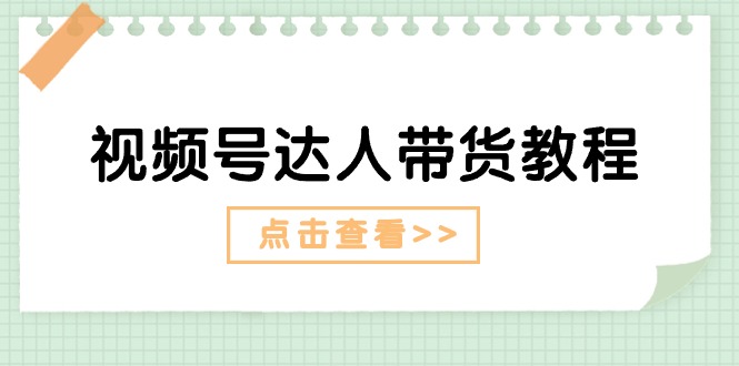 （11162期）视频号达人带货教程：达人剧情打法（长期）+达人带货广告（短期）-巴七创客网