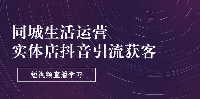 （11165期）同城生活运营-实体店抖音引流获客：短视频直播学习（9节课）-巴七创客网
