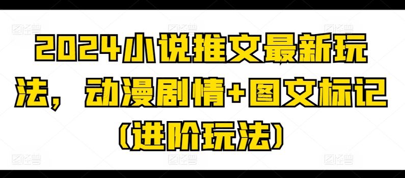 2024小说推文最新玩法，动漫剧情+图文标记(进阶玩法)-巴七创客网