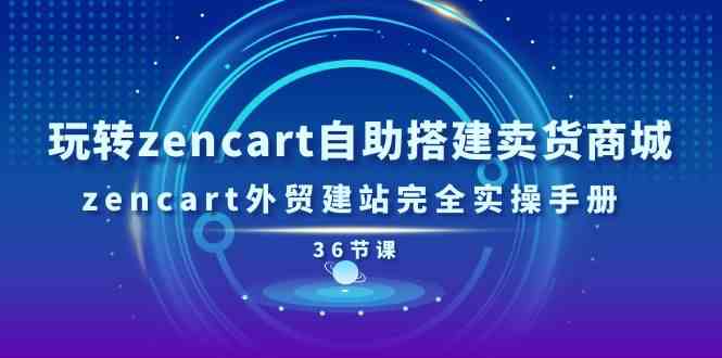 玩转zencart自助搭建卖货商城，zencart外贸建站完全实操手册（36节课）-巴七创客网