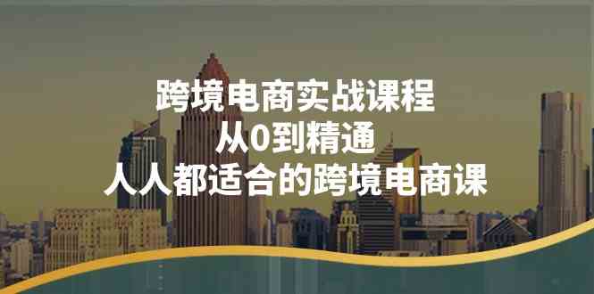 跨境电商实战课程：从0到精通，人人都适合的跨境电商课（14节课）-巴七创客网