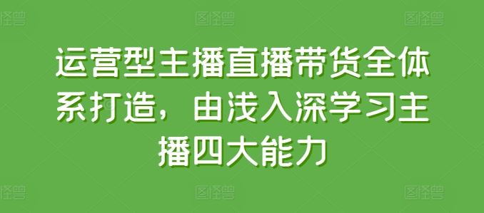 运营型主播直播带货全体系打造，由浅入深学习主播四大能力-巴七创客网