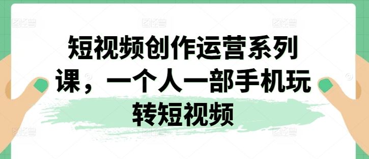 短视频创作运营系列课，一个人一部手机玩转短视频-巴七创客网