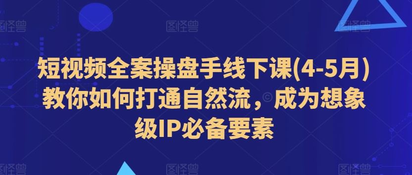 短视频全案操盘手线下课(4-5月)教你如何打通自然流，成为想象级IP必备要素-巴七创客网