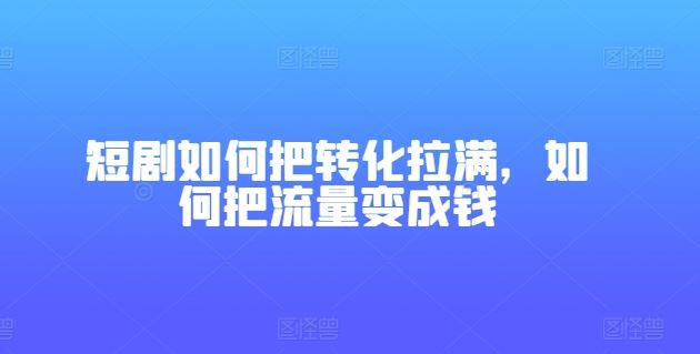 短剧如何把转化拉满，如何把流量变成钱-巴七创客网