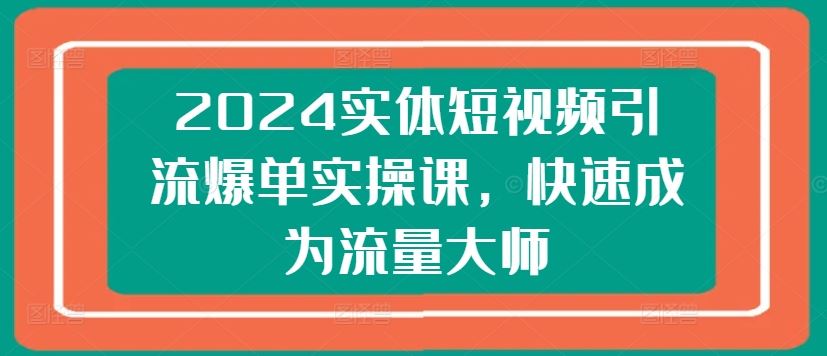 2024实体短视频引流爆单实操课，快速成为流量大师-巴七创客网