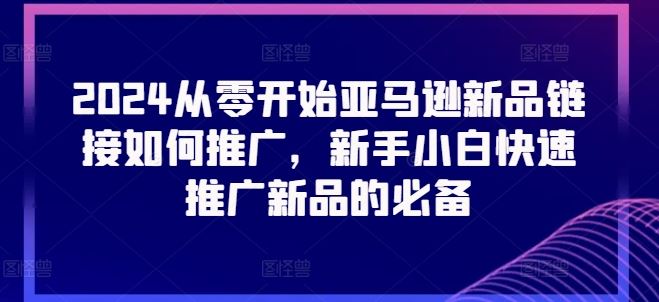 2024从零开始亚马逊新品链接如何推广，新手小白快速推广新品的必备-巴七创客网