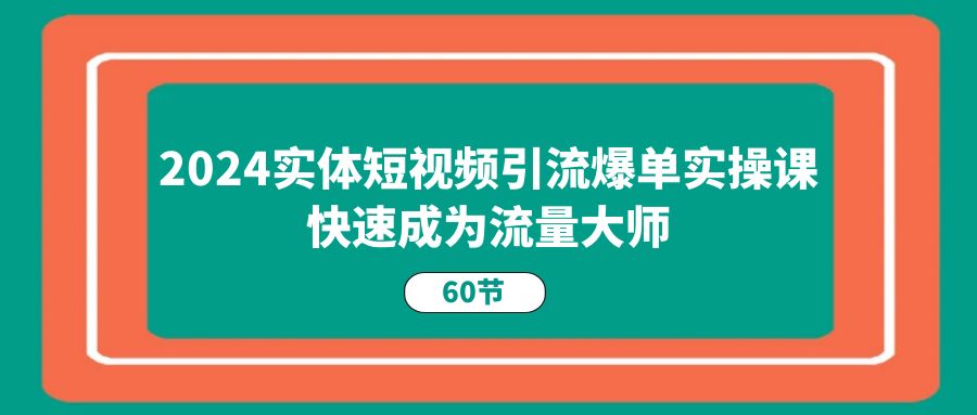 （11223期）2024实体短视频引流爆单实操课，快速成为流量大师（60节）-巴七创客网