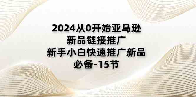 2024从0开始亚马逊新品链接推广，新手小白快速推广新品的必备（15节）-巴七创客网