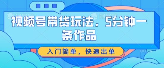视频号带货玩法，5分钟一条作品，入门简单，快速出单【揭秘】-巴七创客网