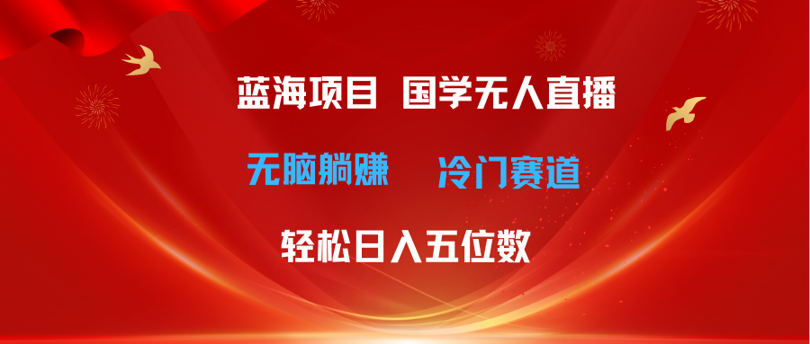 （11232期）超级蓝海项目 国学无人直播日入五位数 无脑躺赚冷门赛道 最新玩法-巴七创客网