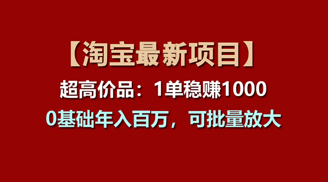 （11246期）【淘宝项目】超高价品：1单赚1000多，0基础年入百万，可批量放大-巴七创客网