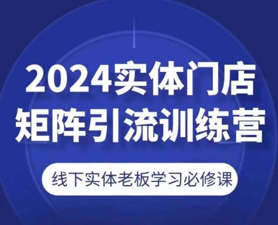 2024实体门店矩阵引流训练营，线下实体老板学习必修课-巴七创客网