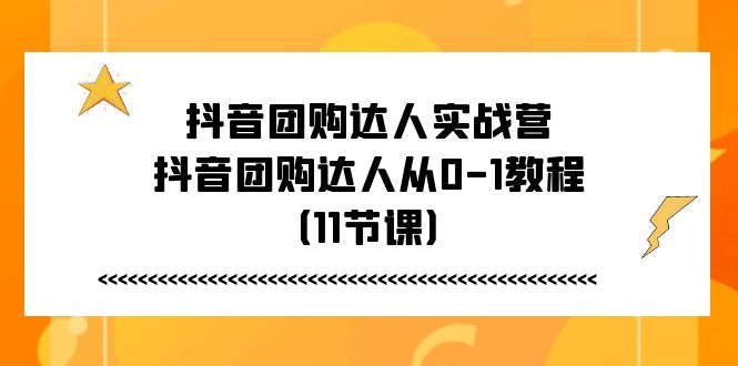 （11255期）抖音团购达人实战营，抖音团购达人从0-1教程（11节课）-巴七创客网