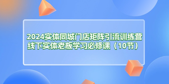 （11258期）2024实体同城门店矩阵引流训练营，线下实体老板学习必修课（10节）-巴七创客网