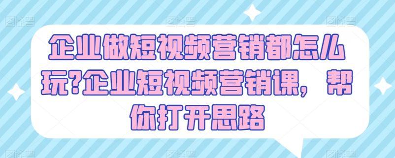 企业做短视频营销都怎么玩?企业短视频营销课，帮你打开思路-巴七创客网
