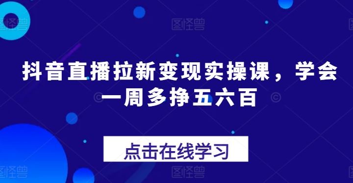 抖音直播拉新变现实操课，学会一周多挣五六百-巴七创客网