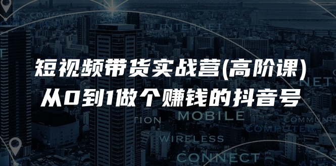 短视频带货实战营(高阶课)，从0到1做个赚钱的抖音号（17节课）-巴七创客网