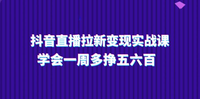 抖音直播拉新变现实操课，学会一周多挣五六百（15节课）-巴七创客网