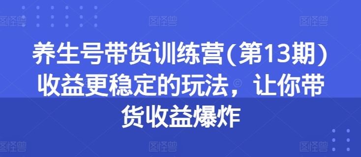 养生号带货训练营(第13期)收益更稳定的玩法，让你带货收益爆炸-巴七创客网