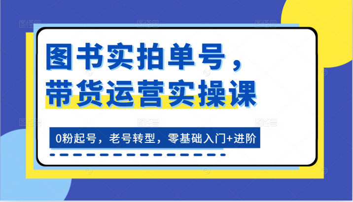 图书实拍单号，带货运营实操课：0粉起号，老号转型，零基础入门+进阶-巴七创客网