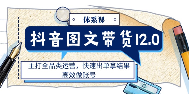 （11276期）抖音图文带货12.0体系课，主打全品类运营，快速出单拿结果，高效做账号-巴七创客网