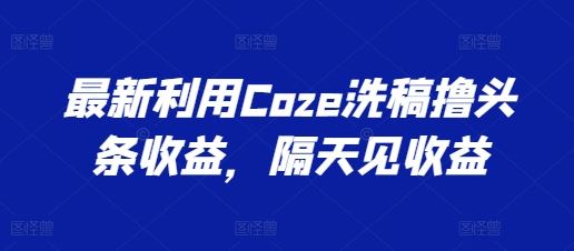 最新利用Coze洗稿撸头条收益，隔天见收益【揭秘】-巴七创客网