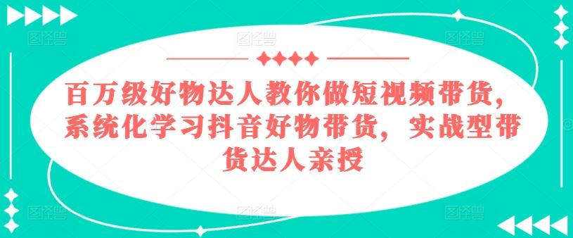 百万级好物达人教你做短视频带货，系统化学习抖音好物带货，实战型带货达人亲授-巴七创客网