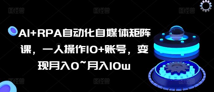 AI+RPA自动化自媒体矩阵课，一人操作10+账号，变现月入0~月入10w-巴七创客网
