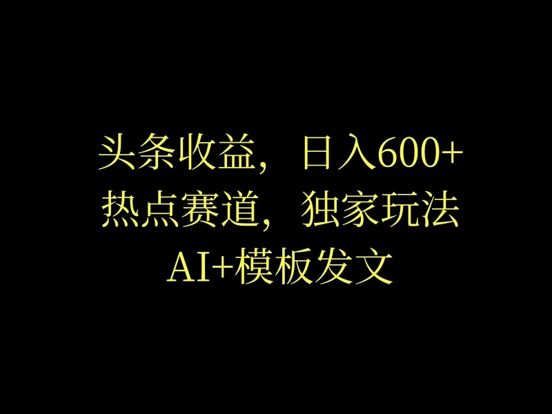 头条收益，日入600+，热点赛道，AI+模板发文篇篇爆文，适合新老手-巴七创客网