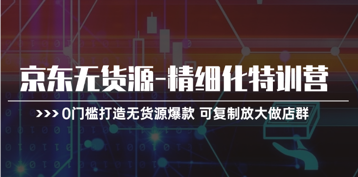 （11303期）京东无货源-精细化特训营，0门槛打造无货源爆款 可复制放大做店群-巴七创客网