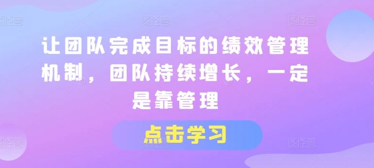 让团队完成目标的绩效管理机制，团队持续增长，一定是靠管理-巴七创客网