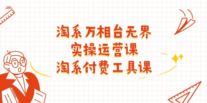 （11320期）淘系-万相台无界实操运营课：淘系 付费工具课（40节课）-巴七创客网