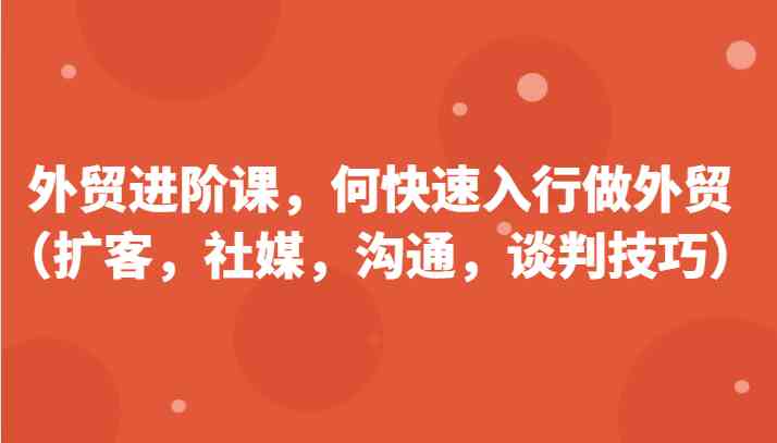 外贸进阶课，帮助你了解如何快速入行做外贸（扩客，社媒，沟通，谈判技巧）更新180节-巴七创客网
