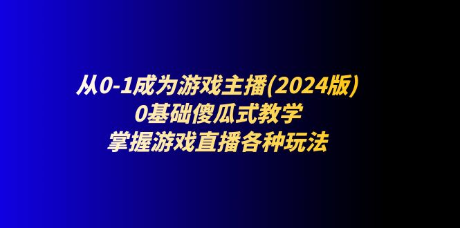 从0-1成为游戏主播(2024版)：0基础傻瓜式教学，掌握游戏直播各种玩法-巴七创客网