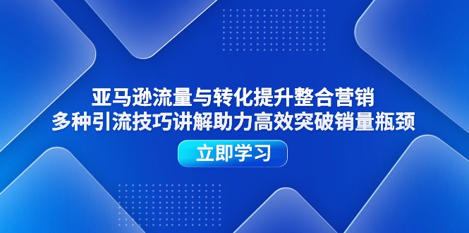 （11335期）亚马逊流量与转化提升整合营销，多种引流技巧讲解助力高效突破销量瓶颈-巴七创客网