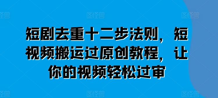 短剧去重十二步法则，短视频搬运过原创教程，让你的视频轻松过审-巴七创客网