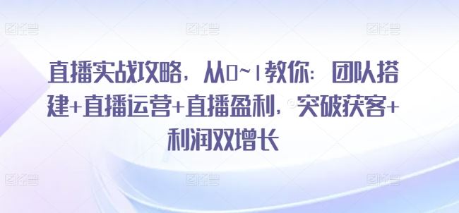 直播实战攻略，​从0~1教你：团队搭建+直播运营+直播盈利，突破获客+利润双增长-巴七创客网