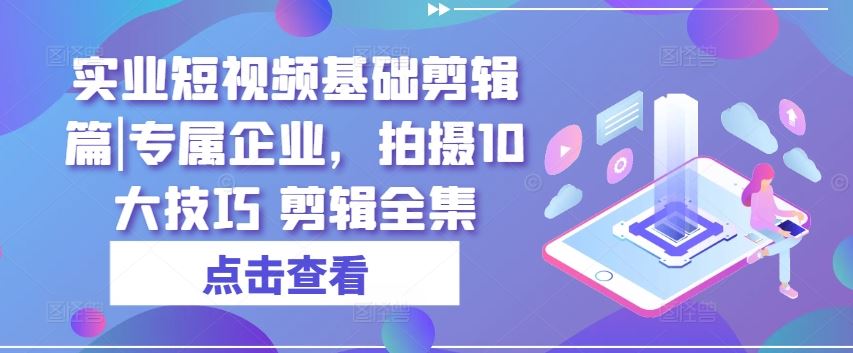实业短视频基础剪辑篇|专属企业，拍摄10大技巧 剪辑全集-巴七创客网