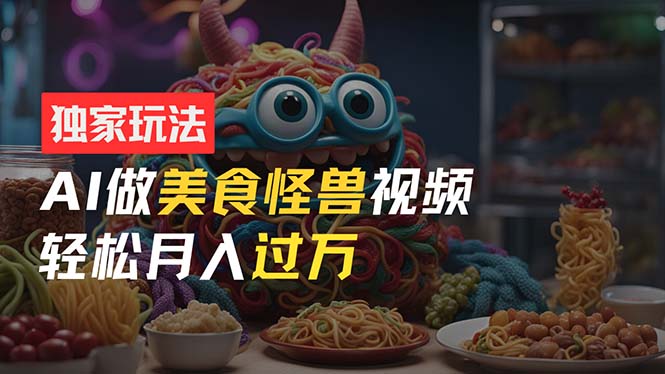 （11357期）零门槛操作，AI美食怪兽短视频玩法，月入过万新手也能做！-巴七创客网