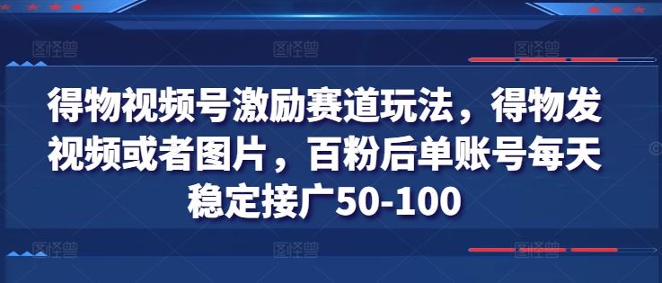 得物视频号激励赛道玩法，得物发视频或者图片，百粉后单账号每天稳定接广50-100-巴七创客网