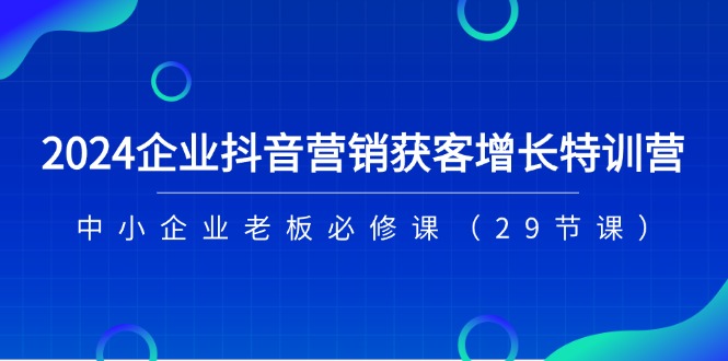 2024企业抖音营销获客增长特训营，中小企业老板必修课（29节课）-巴七创客网