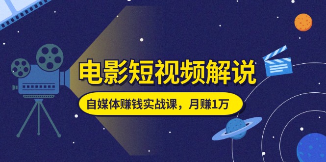 （11371期）电影短视频解说，自媒体赚钱实战课，教你做电影解说短视频，月赚1万-巴七创客网