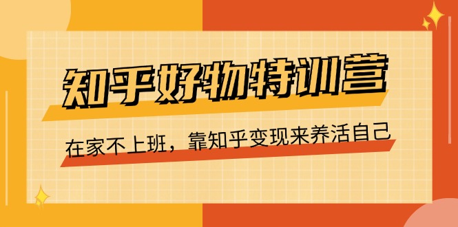 知乎好物特训营，在家不上班，靠知乎变现来养活自己（16节）-巴七创客网