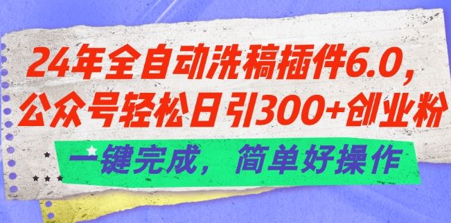24年全自动洗稿插件6.0.公众号轻松日引300+创业粉，一键完成，简单好操作【揭秘】-巴七创客网