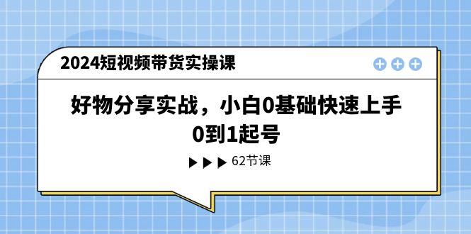 2024短视频带货实操课，好物分享实战，小白0基础快速上手，0到1起号-巴七创客网