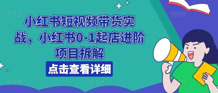 小红书短视频带货实战，小红书0-1起店进阶项目拆解-巴七创客网