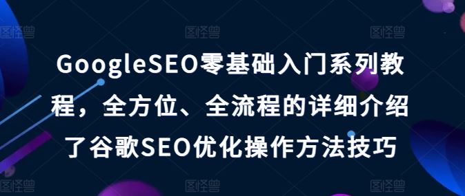 GoogleSEO零基础入门系列教程，全方位、全流程的详细介绍了谷歌SEO优化操作方法技巧-巴七创客网