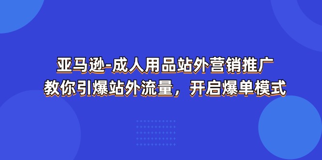 （11398期）亚马逊-成人用品 站外营销推广  教你引爆站外流量，开启爆单模式-巴七创客网